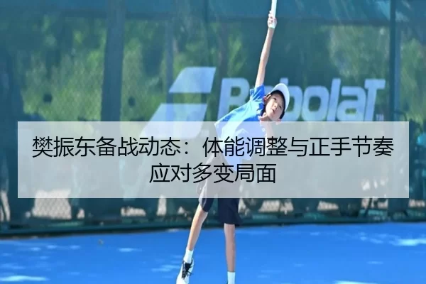 樊振东备战动态：体能调整与正手节奏应对多变局面